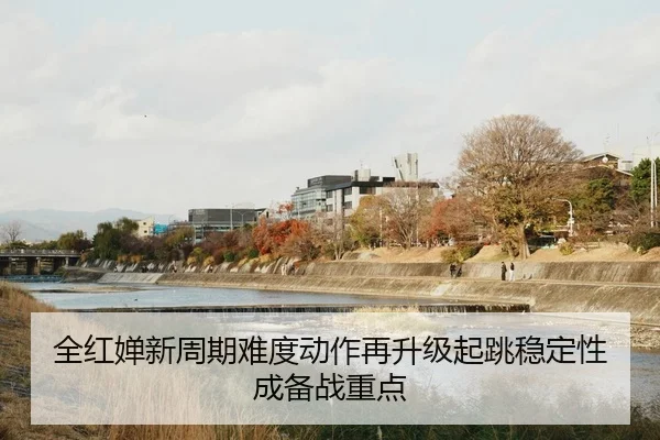 全红婵新周期难度动作再升级起跳稳定性成备战重点