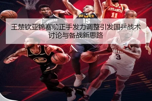 王楚钦亚锦赛前正手发力调整引发国乒战术讨论与备战新思路
