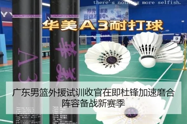 广东男篮外援试训收官在即杜锋加速磨合阵容备战新赛季