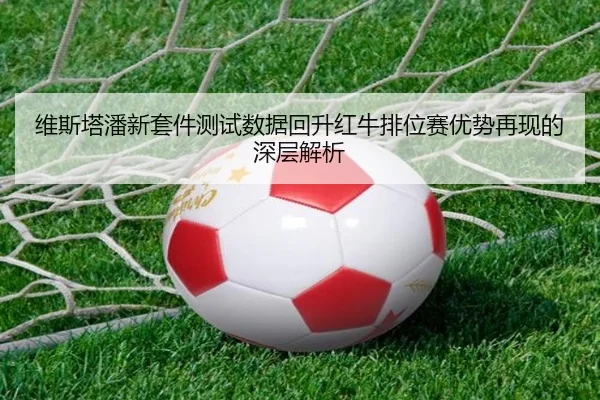 维斯塔潘新套件测试数据回升红牛排位赛优势再现的深层解析