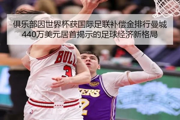 俱乐部因世界杯获国际足联补偿金排行曼城440万美元居首揭示的足球经济新格局